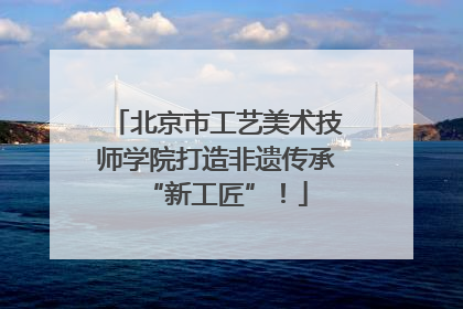 北京市工艺美术技师学院打造非遗传承“新工匠”！
