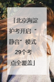 北京海淀护考开启“静音”模式 29个考点全覆盖
