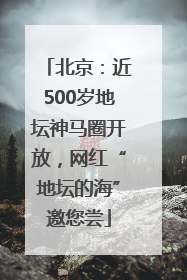 北京：近500岁地坛神马圈开放，网红“地坛的海”邀您尝