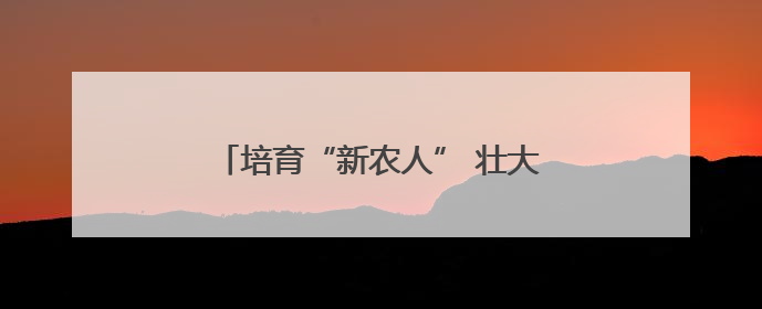 培育“新农人” 壮大“领头雁”——湖南大力推进高素质农民培育