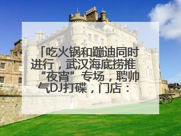 吃火锅和蹦迪同时进行，武汉海底捞推“夜宵”专场，聘帅气DJ打碟，门店：不加收费用
