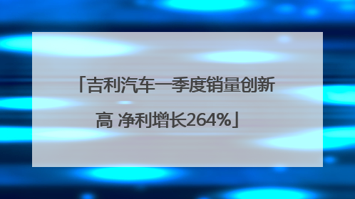 吉利汽车一季度销量创新高 净利增长264%