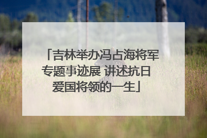 吉林举办冯占海将军专题事迹展 讲述抗日爱国将领的一生