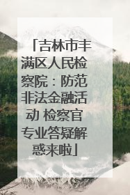 吉林市丰满区人民检察院：防范非法金融活动 检察官专业答疑解惑来啦