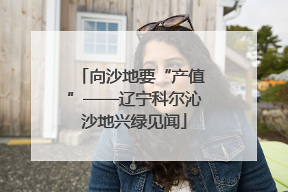 向沙地要“产值”——辽宁科尔沁沙地兴绿见闻