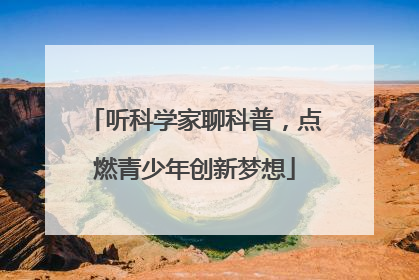 听科学家聊科普，点燃青少年创新梦想