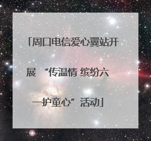 周口电信爱心翼站开展 “传温情 缤纷六一护童心”活动