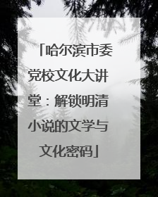 哈尔滨市委党校文化大讲堂：解锁明清小说的文学与文化密码