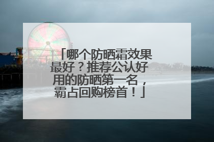 哪个防晒霜效果最好？推荐公认好用的防晒第一名，霸占回购榜首！