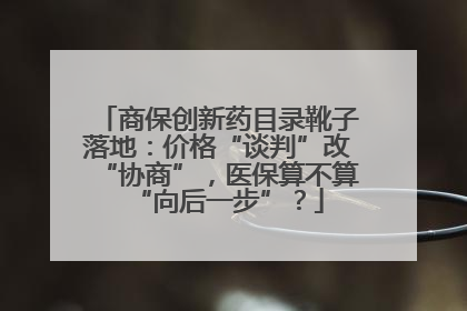 商保创新药目录靴子落地：价格“谈判”改“协商”，医保算不算“向后一步”？