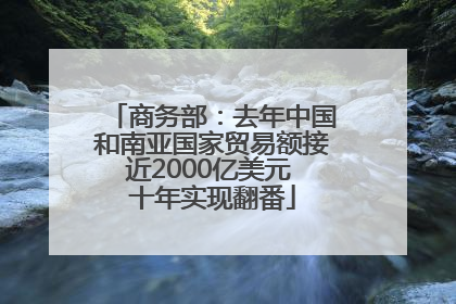 商务部：去年中国和南亚国家贸易额接近2000亿美元 十年实现翻番