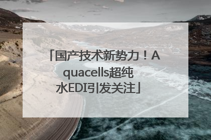 国产技术新势力！Aquacells超纯水EDI引发关注