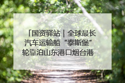 国资驿站｜全球最长汽车运输船“泰斯堡”轮靠泊山东港口烟台港；渤海最大油气平台完成浮托安装
