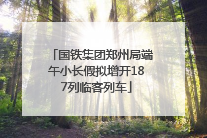 国铁集团郑州局端午小长假拟增开187列临客列车