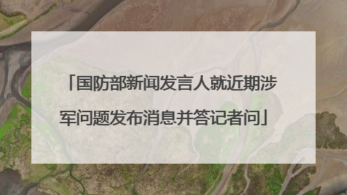 国防部新闻发言人就近期涉军问题发布消息并答记者问