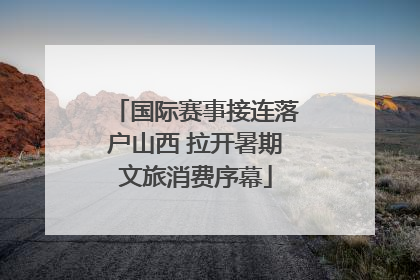 国际赛事接连落户山西 拉开暑期文旅消费序幕