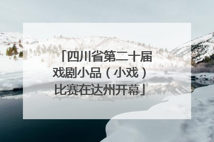 四川省第二十届戏剧小品（小戏）比赛在达州开幕