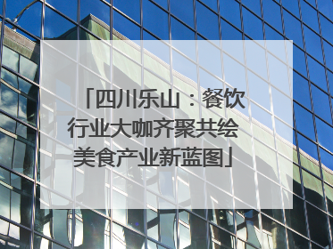 四川乐山：餐饮行业大咖齐聚共绘美食产业新蓝图