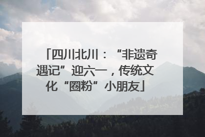四川北川：“非遗奇遇记”迎六一，传统文化“圈粉”小朋友