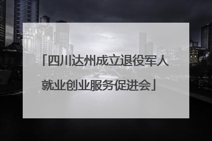 四川达州成立退役军人就业创业服务促进会