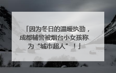 因为冬日的温暖执勤，成都辅警被烟台小女孩称为“城市超人”！