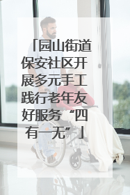 园山街道保安社区开展多元手工践行老年友好服务“四有一无”