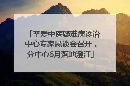 圣爱中医疑难病诊治中心专家恳谈会召开，分中心6月落地澄江