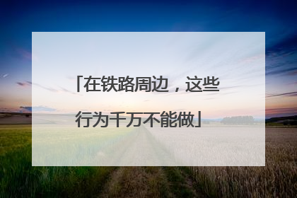 在铁路周边，这些行为千万不能做