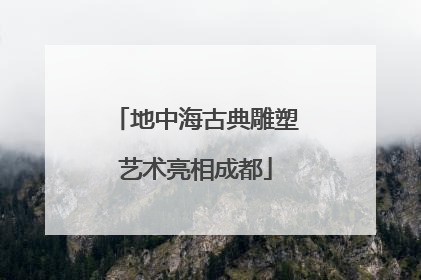 地中海古典雕塑艺术亮相成都