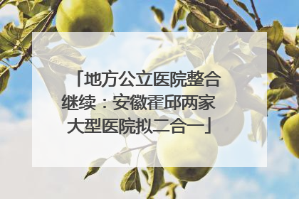 地方公立医院整合继续：安徽霍邱两家大型医院拟二合一