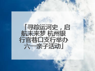 寻踪运河史，启航未来梦 杭州银行官巷口支行举办六一亲子活动