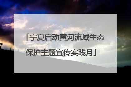 宁夏启动黄河流域生态保护主题宣传实践月