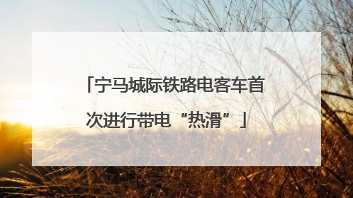 宁马城际铁路电客车首次进行带电“热滑”
