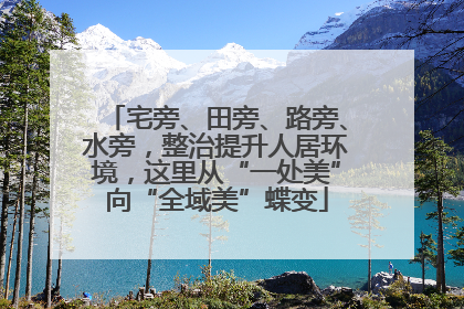 宅旁、田旁、路旁、水旁，整治提升人居环境，这里从“一处美”向“全域美”蝶变