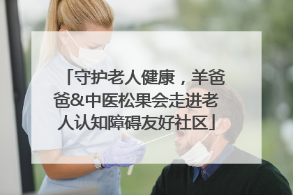 守护老人健康，羊爸爸&中医松果会走进老人认知障碍友好社区