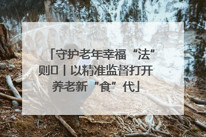 守护老年幸福“法”则⑮丨以精准监督打开养老新“食”代