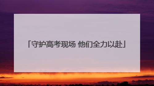 守护高考现场 他们全力以赴