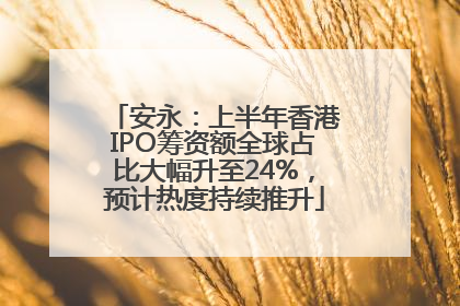 安永：上半年香港IPO筹资额全球占比大幅升至24%，预计热度持续推升