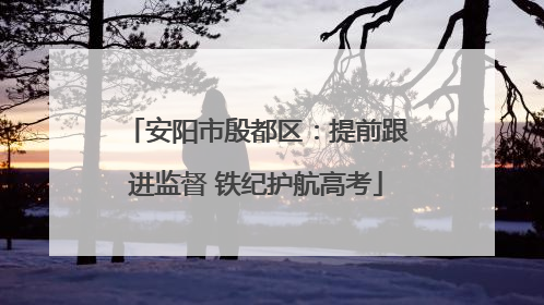 安阳市殷都区：提前跟进监督 铁纪护航高考