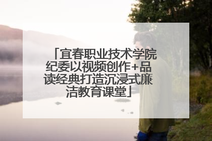 宜春职业技术学院纪委以视频创作+品读经典打造沉浸式廉洁教育课堂