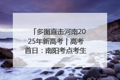 多图直击河南2025年新高考｜高考首日：南阳考点考生信心满满迎战