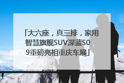 大六座，真三排，家用智慧旗舰SUV深蓝S09重磅亮相重庆车展
