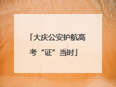 大庆公安护航高考“证”当时