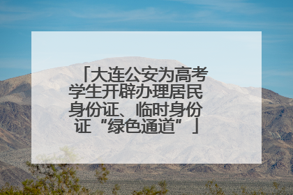 大连公安为高考学生开辟办理居民身份证、临时身份证“绿色通道”