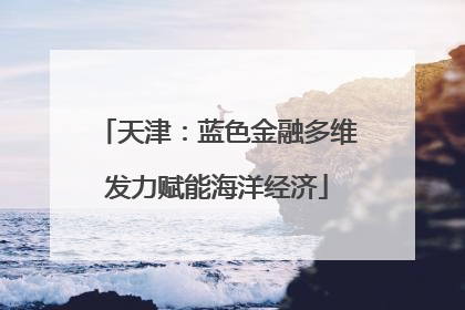 天津：蓝色金融多维发力赋能海洋经济