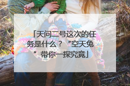 天问二号这次的任务是什么？“空天兔”带你一探究竟