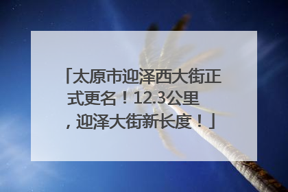 太原市迎泽西大街正式更名！12.3公里，迎泽大街新长度！