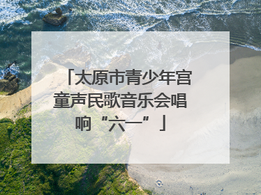 太原市青少年宫童声民歌音乐会唱响“六一”
