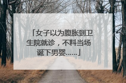 女子以为腹胀到卫生院就诊，不料当场诞下男婴……