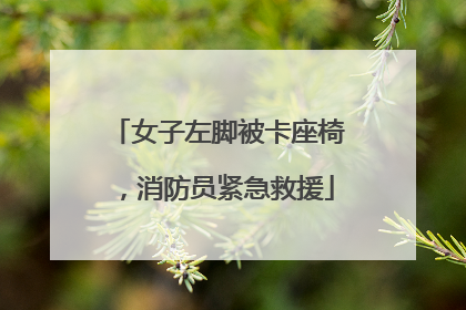 女子左脚被卡座椅，消防员紧急救援
